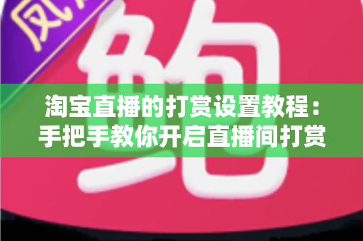 淘宝直播的打赏设置教程:手把手教你开启直播间打赏功能,提升互动与收益 淘宝直播的打赏设置教程:手把手教你开启直播间打赏功能,提升互动与收益