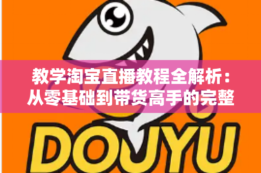 教学淘宝直播教程全解析：从零基础到带货高手的完整实战指南