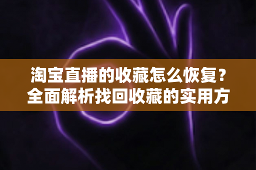 淘宝直播的收藏怎么恢复？全面解析找回收藏的实用方法与预防技巧