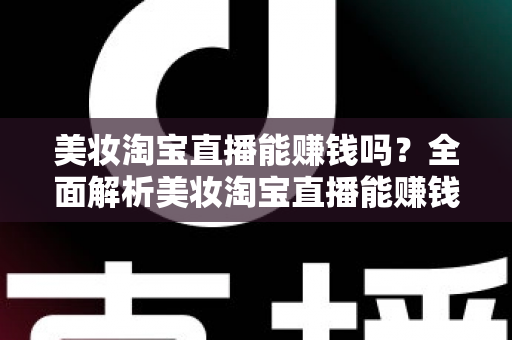 美妆淘宝直播能赚钱吗？全面解析美妆淘宝直播能赚钱吗的真实收入与实战指南