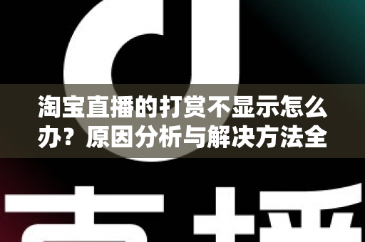 淘宝直播的打赏不显示怎么办?原因分析与解决方法全攻略 淘宝直播的打赏不显示怎么办?原因分析与解决方法全攻略