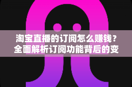 淘宝直播的订阅怎么赚钱?全面解析订阅功能背后的变现逻辑与实战策略 淘宝直播的订阅怎么赚钱?全面解析订阅功能背后的变现逻辑与实战策略