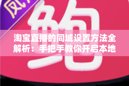 淘宝直播的同城设置方法全解析:手把手教你开启本地流量新入口 淘宝直播的同城设置方法全解析:手把手教你开启本地流量新入口