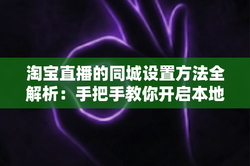 淘宝直播的同城设置方法全解析:手把手教你开启本地流量新入口 淘宝直播的同城设置方法全解析:手把手教你开启本地流量新入口
