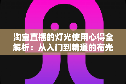 淘宝直播的灯光使用心得全解析：从入门到精通的布光实战指南