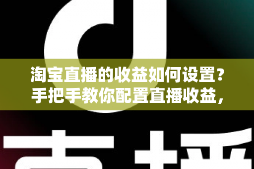 淘宝直播的收益如何设置？手把手教你配置直播收益，轻松开启带货赚钱之旅