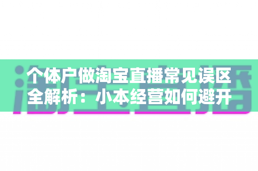 个体户做淘宝直播常见误区全解析：小本经营如何避开陷阱，实现稳定出单与长期增长