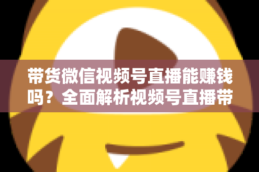 带货微信视频号直播能赚钱吗?全面解析视频号直播带货的赚钱机会、变现模式与实战策略 带货微信视频号直播能赚钱吗?全面解析视频号直播带货的赚钱机会、变现模式与实战策略