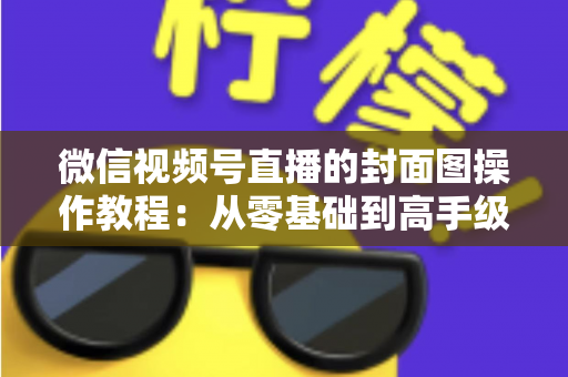 微信视频号直播的封面图操作教程：从零基础到高手级设置的完整指南与实用优化技巧