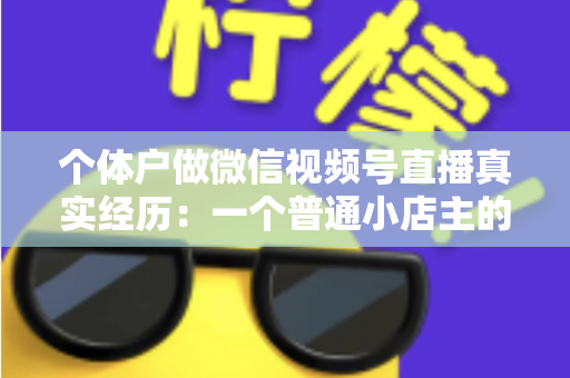 个体户做微信视频号直播真实经历：一个普通小店主的三个月实战全记录与避坑指南
