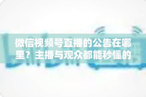 微信视频号直播的公告在哪里？主播与观众都能秒懂的查找与设置全攻略