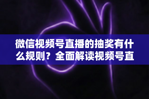 微信视频号直播的抽奖有什么规则？全面解读视频号直播抽奖玩法、参与条件与避坑指南