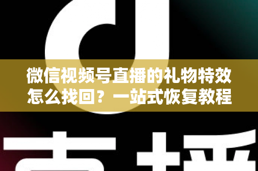 微信视频号直播的礼物特效怎么找回？一站式恢复教程与避坑指南