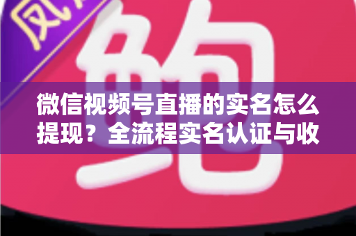 微信视频号直播的实名怎么提现?全流程实名认证与收益提现操作指南 微信视频号直播的实名怎么提现?全流程实名认证与收益提现操作指南