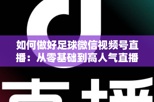 如何做好足球微信视频号直播:从零基础到高人气直播间的全流程实战指南 如何做好足球微信视频号直播:从零基础到高人气直播间的全流程实战指南