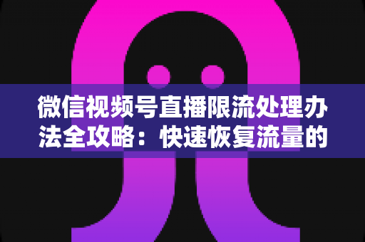 微信视频号直播限流处理办法全攻略：快速恢复流量的实用指南