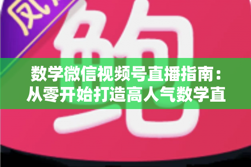 数学微信视频号直播指南:从零开始打造高人气数学直播课堂的完整攻略 数学微信视频号直播指南:从零开始打造高人气数学直播课堂的完整攻略