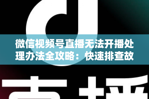 微信视频号直播无法开播处理办法全攻略：快速排查故障与高效恢复直播的实用指南