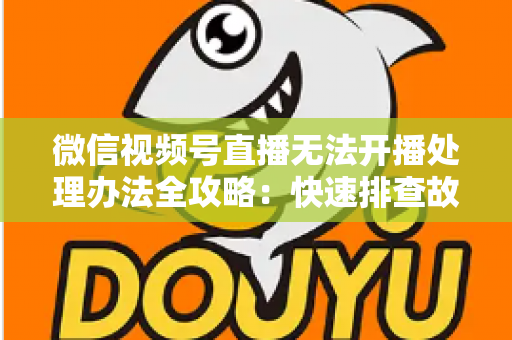 微信视频号直播无法开播处理办法全攻略：快速排查故障与高效恢复直播的实用指南