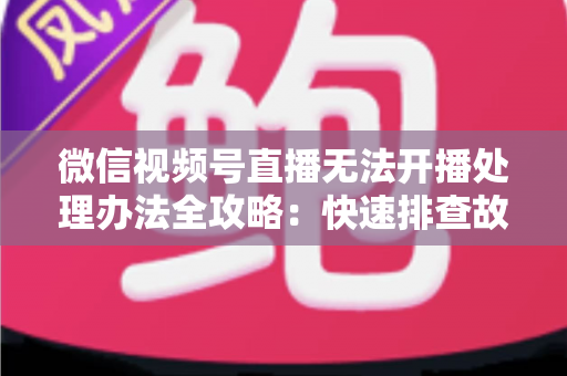 微信视频号直播无法开播处理办法全攻略：快速排查故障与高效恢复直播的实用指南