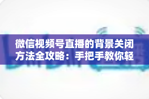 微信视频号直播的背景关闭方法全攻略:手把手教你轻松关闭直播背景,告别画面烦恼 微信视频号直播的背景关闭方法全攻略:手把手教你轻松关闭直播背景,告别画面烦恼