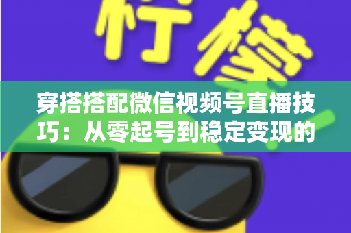 穿搭搭配微信视频号直播技巧：从零起号到稳定变现的高转化实战指南