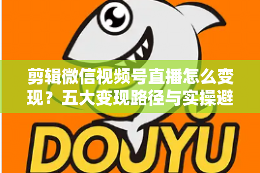 剪辑微信视频号直播怎么变现？五大变现路径与实操避坑全攻略