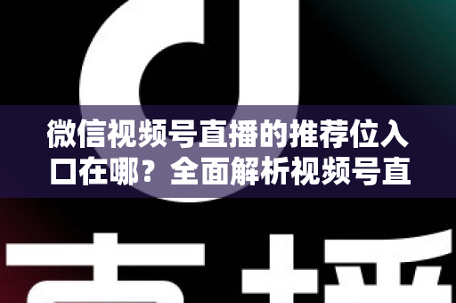 微信视频号直播的推荐位入口在哪？全面解析视频号直播流量入口与推荐机制全攻略
