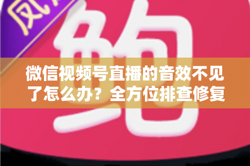 微信视频号直播的音效不见了怎么办?全方位排查修复指南,让你的直播声音瞬间恢复正常 微信视频号直播的音效不见了怎么办?全方位排查修复指南,让你的直播声音瞬间恢复正常