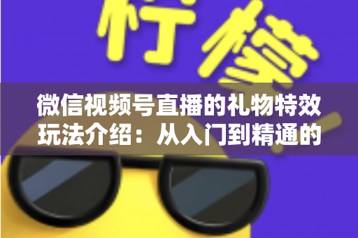 微信视频号直播的礼物特效玩法介绍：从入门到精通的直播互动全攻略