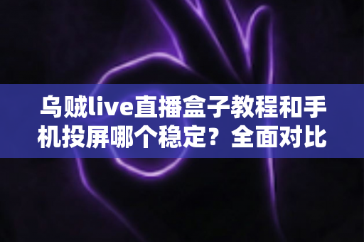 乌贼live直播盒子教程和手机投屏哪个稳定?全面对比分析与实用选择指南 乌贼live直播盒子教程和手机投屏哪个稳定?全面对比分析与实用选择指南