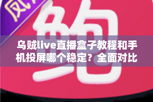 乌贼live直播盒子教程和手机投屏哪个稳定？全面对比分析与实用选择指南