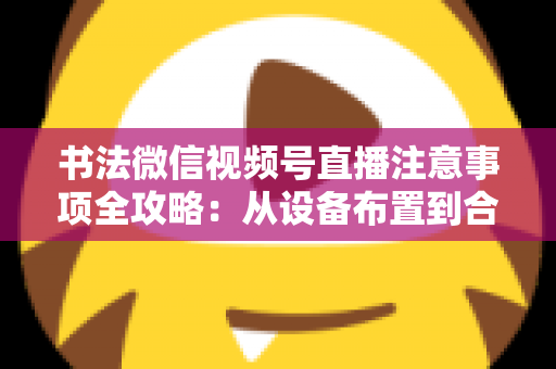 书法微信视频号直播注意事项全攻略:从设备布置到合规变现,助您的笔墨艺术在直播间圈粉无数 书法微信视频号直播注意事项全攻略:从设备布置到合规变现,助您的笔墨艺术在直播间圈粉无数