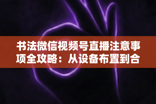 书法微信视频号直播注意事项全攻略:从设备布置到合规变现,助您的笔墨艺术在直播间圈粉无数 书法微信视频号直播注意事项全攻略:从设备布置到合规变现,助您的笔墨艺术在直播间圈粉无数