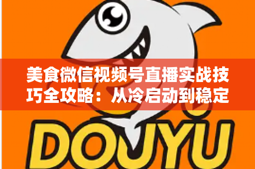 美食微信视频号直播实战技巧全攻略：从冷启动到稳定出单的完整指南
