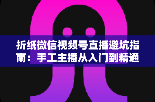 折纸微信视频号直播避坑指南:手工主播从入门到精通的实战避雷手册 折纸微信视频号直播避坑指南:手工主播从入门到精通的实战避雷手册