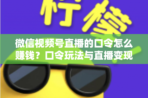 微信视频号直播的口令怎么赚钱？口令玩法与直播变现全攻略