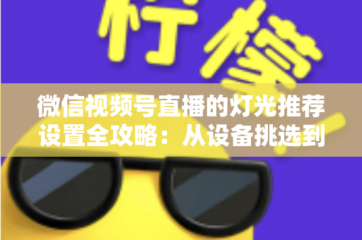 微信视频号直播的灯光推荐设置全攻略:从设备挑选到参数调试,让你的直播间画面高级感拉满 微信视频号直播的灯光推荐设置全攻略:从设备挑选到参数调试,让你的直播间画面高级感拉满