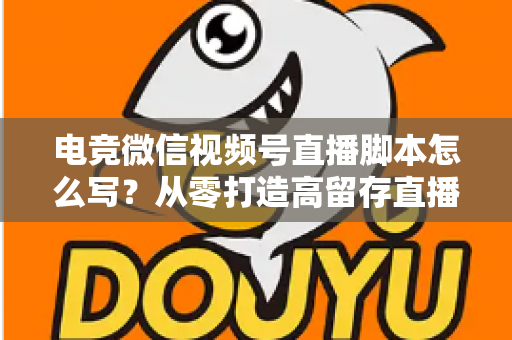电竞微信视频号直播脚本怎么写?从零打造高留存直播全流程指南 电竞微信视频号直播脚本怎么写?从零打造高留存直播全流程指南