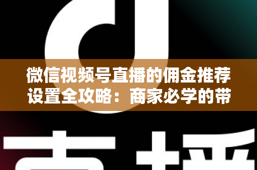 微信视频号直播的佣金推荐设置全攻略:商家必学的带货增长秘籍与实操指南 微信视频号直播的佣金推荐设置全攻略:商家必学的带货增长秘籍与实操指南