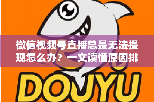 微信视频号直播总是无法提现怎么办？一文读懂原因排查与解决方案