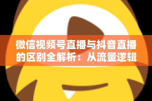 微信视频号直播与抖音直播的区别全解析:从流量逻辑到变现模式,一文帮你选对直播主阵地 微信视频号直播与抖音直播的区别全解析:从流量逻辑到变现模式,一文帮你选对直播主阵地