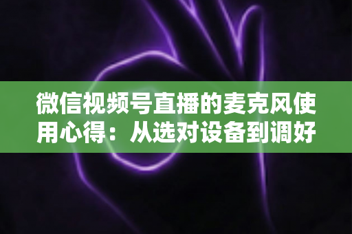 微信视频号直播的麦克风使用心得:从选对设备到调好音质的完整进阶指南 微信视频号直播的麦克风使用心得:从选对设备到调好音质的完整进阶指南