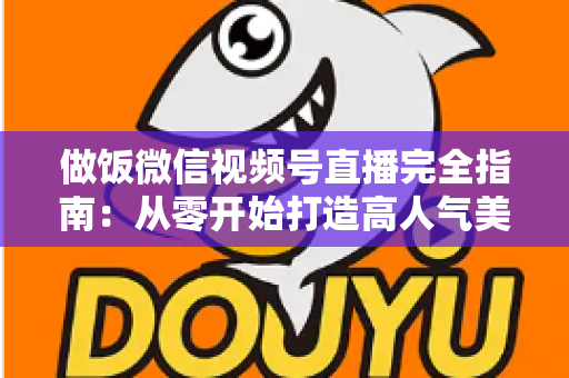 做饭微信视频号直播完全指南：从零开始打造高人气美食直播间