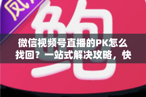 微信视频号直播的PK怎么找回？一站式解决攻略，快速恢复直播PK功能与回放记录