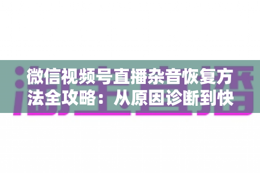 微信视频号直播杂音恢复方法全攻略:从原因诊断到快速修复,一步不落还原清晰音质 微信视频号直播杂音恢复方法全攻略:从原因诊断到快速修复,一步不落还原清晰音质