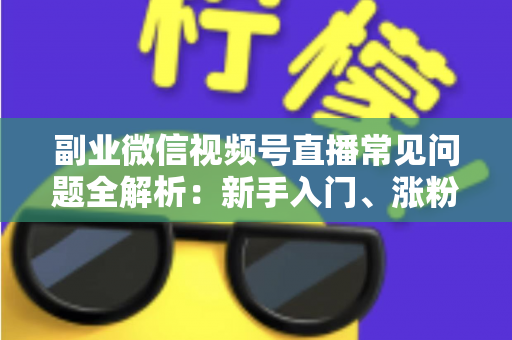 副业微信视频号直播常见问题全解析:新手入门、涨粉变现与避坑指南一篇文章讲透 副业微信视频号直播常见问题全解析:新手入门、涨粉变现与避坑指南一篇文章讲透