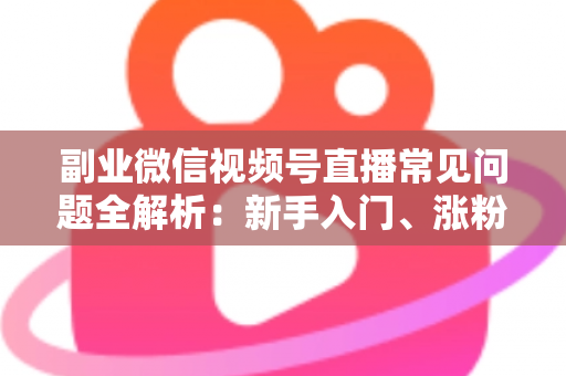 副业微信视频号直播常见问题全解析:新手入门、涨粉变现与避坑指南一篇文章讲透 副业微信视频号直播常见问题全解析:新手入门、涨粉变现与避坑指南一篇文章讲透