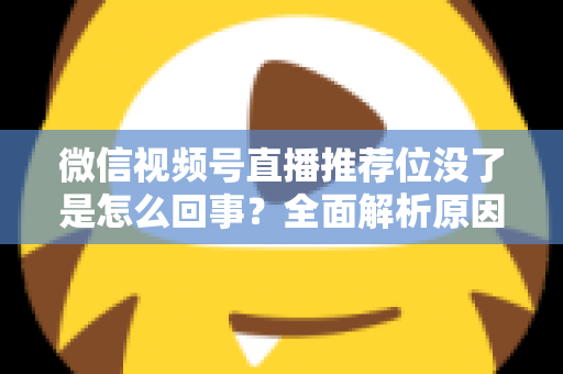 微信视频号直播推荐位没了是怎么回事？全面解析原因与恢复方法