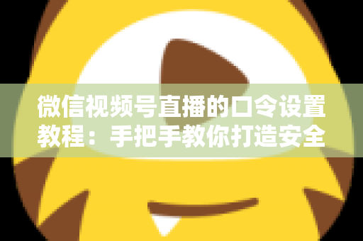微信视频号直播的口令设置教程：手把手教你打造安全私密的专属直播间